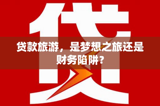 崖州贷款旅游，是梦想之旅还是财务陷阱？