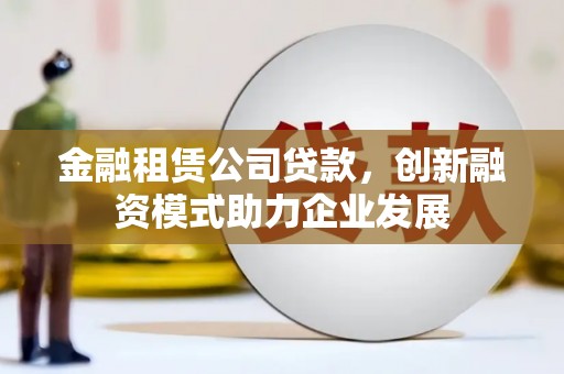 崖州金融租赁公司贷款，创新融资模式助力企业发展