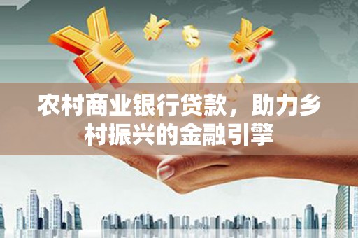 崖州农村商业银行贷款，助力乡村振兴的金融引擎