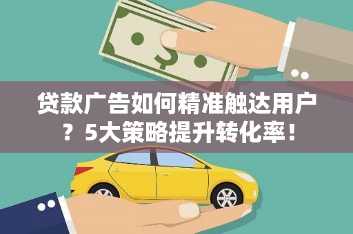 崖州贷款广告如何精准触达用户？5大策略提升转化率！