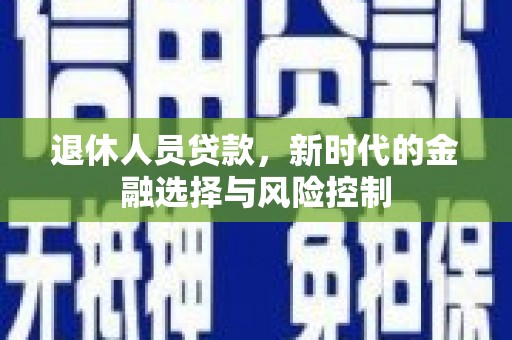 崖州退休人员贷款，新时代的金融选择与风险控制