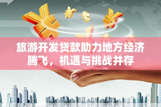 崖州旅游开发贷款助力地方经济腾飞，机遇与挑战并存