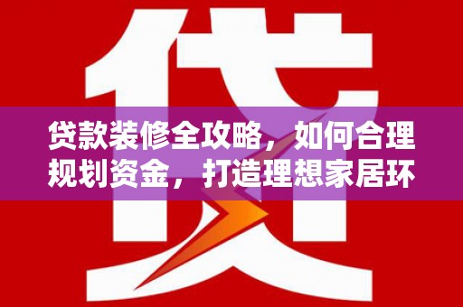 崖州贷款装修全攻略，如何合理规划资金，打造理想家居环境