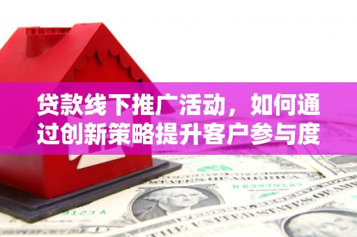 崖州贷款线下推广活动，如何通过创新策略提升客户参与度