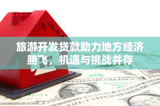 崖州旅游开发贷款助力地方经济腾飞，机遇与挑战并存