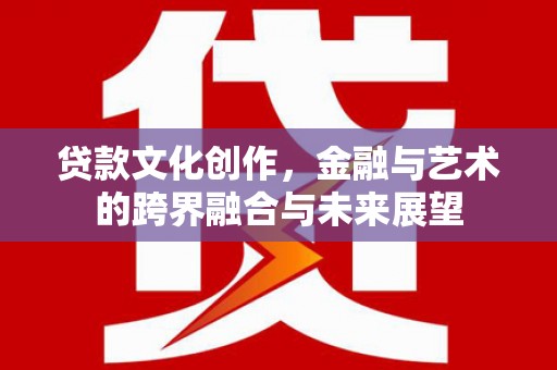 崖州贷款文化创作，金融与艺术的跨界融合与未来展望