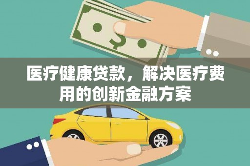 崖州医疗健康贷款，解决医疗费用的创新金融方案