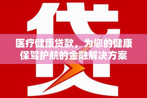 崖州医疗健康贷款，为您的健康保驾护航的金融解决方案
