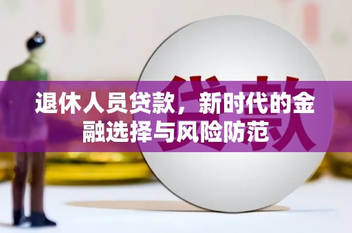 崖州退休人员贷款，新时代的金融选择与风险防范