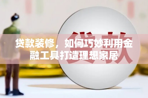 崖州贷款装修，如何巧妙利用金融工具打造理想家居