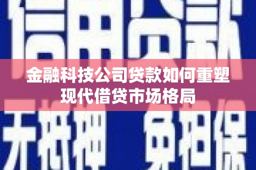 崖州金融科技公司贷款如何重塑现代借贷市场格局