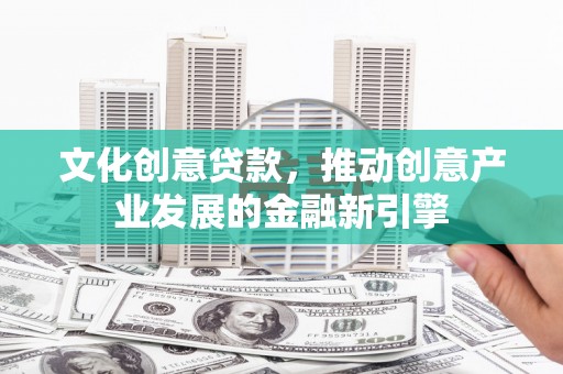 崖州文化创意贷款，推动创意产业发展的金融新引擎