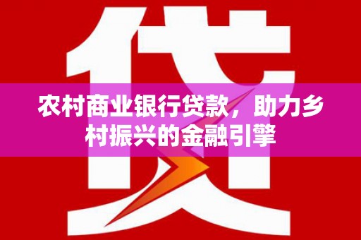 崖州农村商业银行贷款，助力乡村振兴的金融引擎