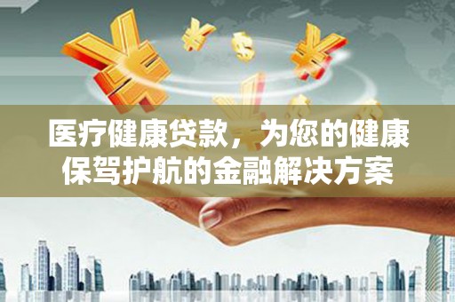 崖州医疗健康贷款，为您的健康保驾护航的金融解决方案