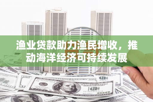 崖州渔业贷款助力渔民增收，推动海洋经济可持续发展