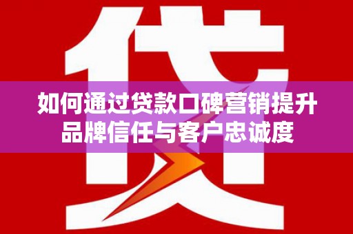 崖州如何通过贷款口碑营销提升品牌信任与客户忠诚度