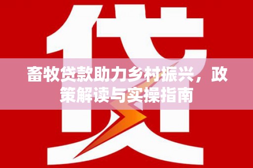 崖州畜牧贷款助力乡村振兴，政策解读与实操指南