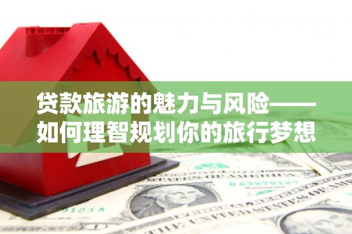 崖州贷款旅游的魅力与风险——如何理智规划你的旅行梦想