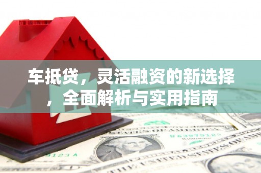 崖州车抵贷，灵活融资的新选择，全面解析与实用指南
