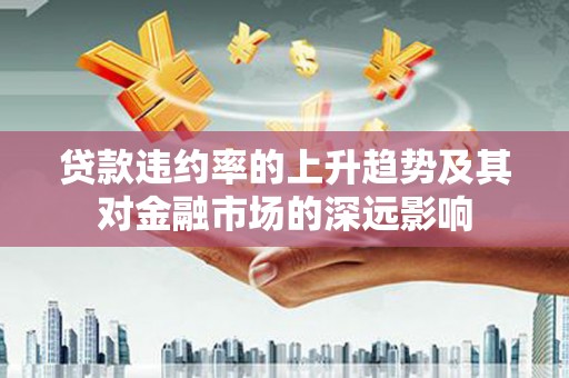 崖州贷款违约率的上升趋势及其对金融市场的深远影响
